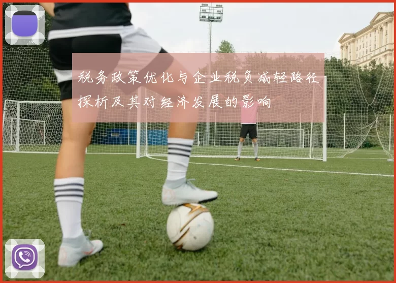 税务政策优化与企业税负减轻路径探析及其对经济发展的影响