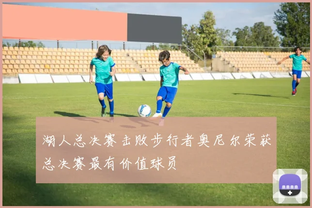 湖人总决赛击败步行者奥尼尔荣获总决赛最有价值球员