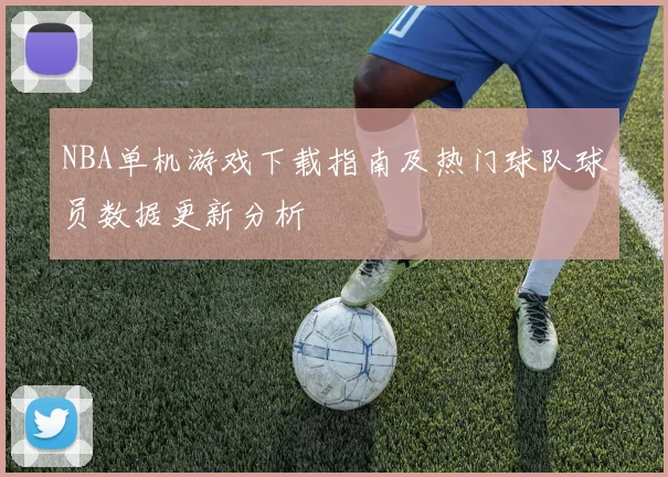 NBA单机游戏下载指南及热门球队球员数据更新分析