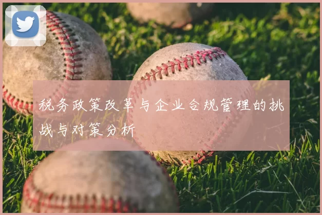 税务政策改革与企业合规管理的挑战与对策分析