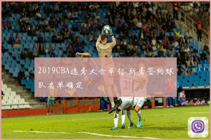 2019CBA选秀大会举行 新秀签约球队名单确定