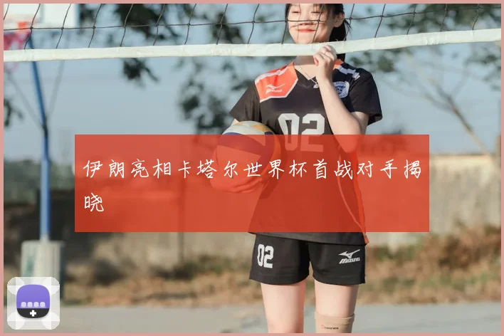 伊朗亮相卡塔尔世界杯首战对手揭晓