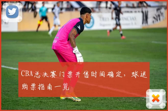 CBA总决赛门票开售时间确定，球迷购票指南一览