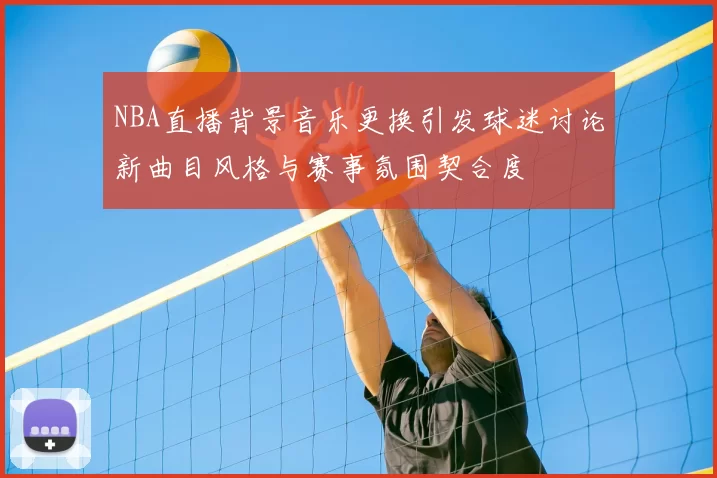 NBA直播背景音乐更换引发球迷讨论新曲目风格与赛事氛围契合度