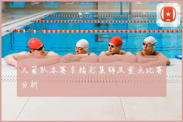 火箭队本赛季精彩集锦及重点比赛分析