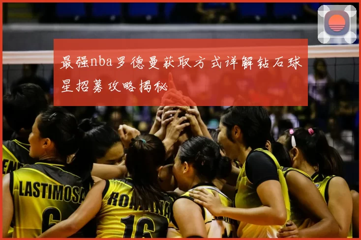 最强nba罗德曼获取方式详解钻石球星招募攻略揭秘
