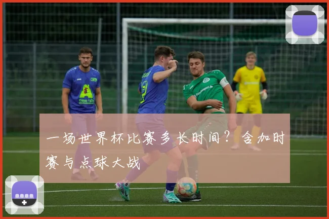 一场世界杯比赛多长时间?含加时赛与点球大战