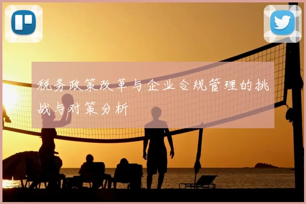 税务政策改革与企业合规管理的挑战与对策分析