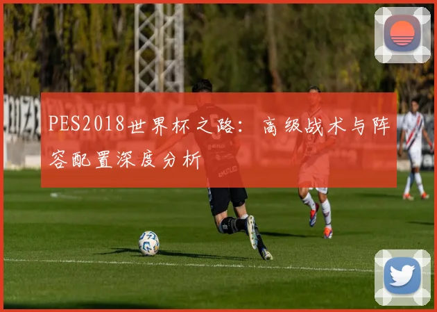 PES2018世界杯之路：高级战术与阵容配置深度分析