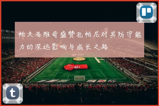 帕夫洛维奇盛赞孔帕尼对其防守能力的深远影响与成长之路