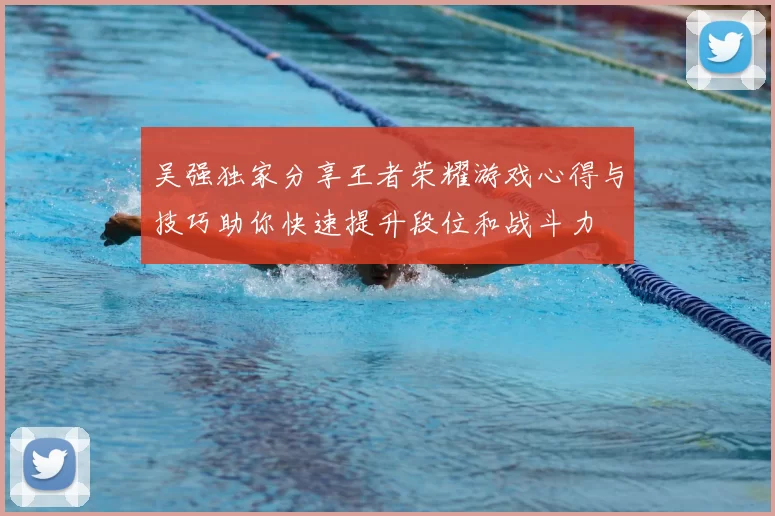 吴强独家分享王者荣耀游戏心得与技巧助你快速提升段位和战斗力