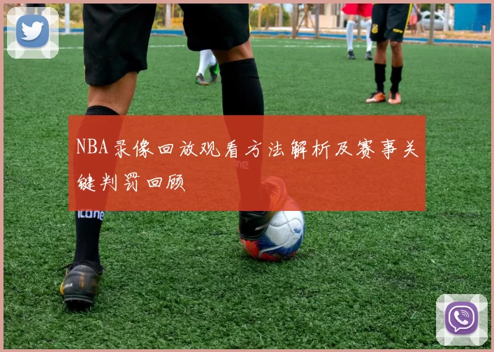 NBA录像回放观看方法解析及赛事关键判罚回顾