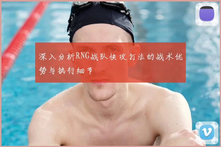 深入分析RNG战队快攻打法的战术优势与执行细节