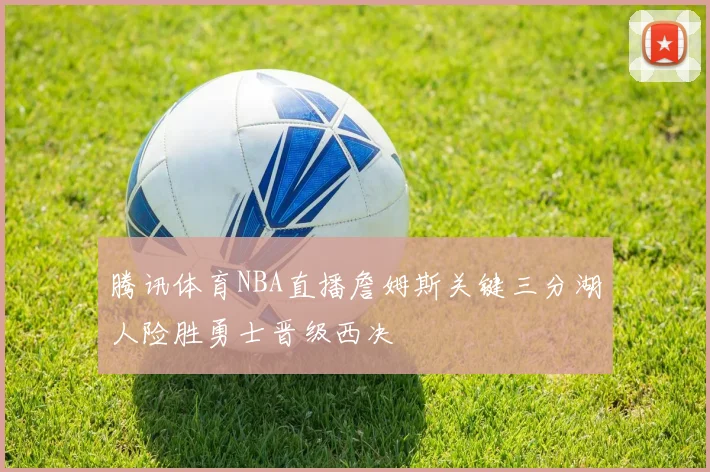 腾讯体育NBA直播詹姆斯关键三分湖人险胜勇士晋级西决