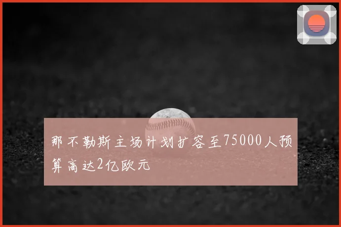 那不勒斯主场计划扩容至75000人预算高达2亿欧元