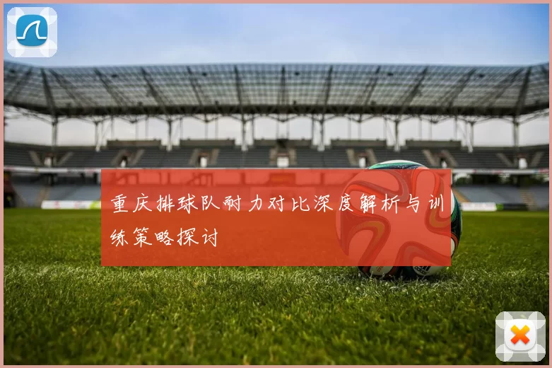 重庆排球队耐力对比深度解析与训练策略探讨