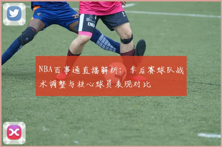 NBA百事通直播解析：季后赛球队战术调整与核心球员表现对比
