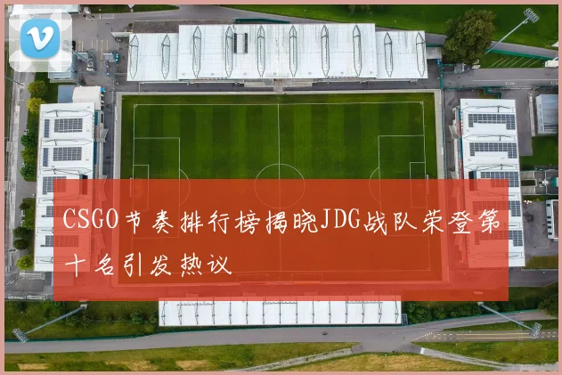 CSGO节奏排行榜揭晓JDG战队荣登第十名引发热议