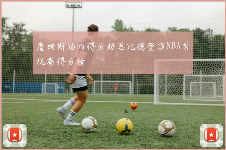 詹姆斯场均得分超恩比德登顶NBA常规赛得分榜