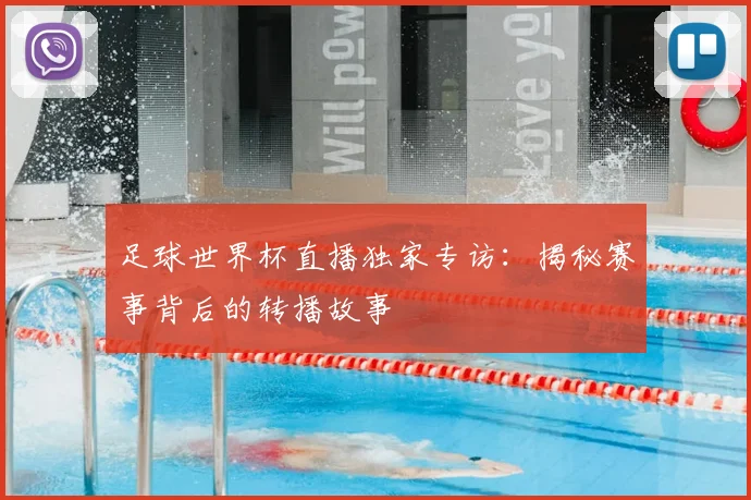 足球世界杯直播独家专访：揭秘赛事背后的转播故事