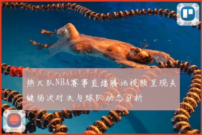 热火队NBA赛事直播腾讯视频呈现关键场次对决与球队动态分析