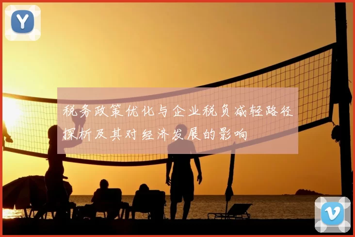 税务政策优化与企业税负减轻路径探析及其对经济发展的影响