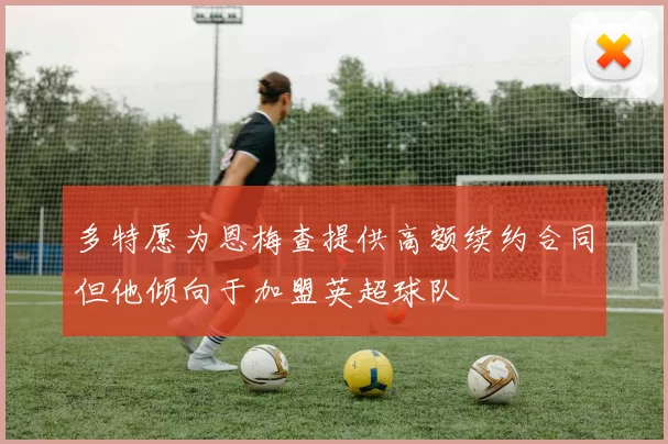 多特愿为恩梅查提供高额续约合同但他倾向于加盟英超球队