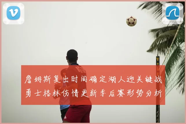 詹姆斯复出时间确定湖人迎关键战勇士格林伤情更新季后赛形势分析