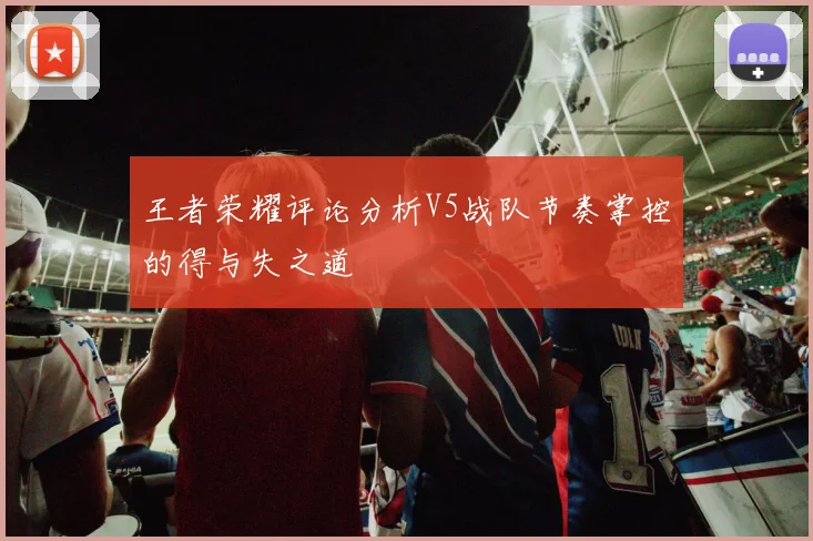 王者荣耀评论分析V5战队节奏掌控的得与失之道