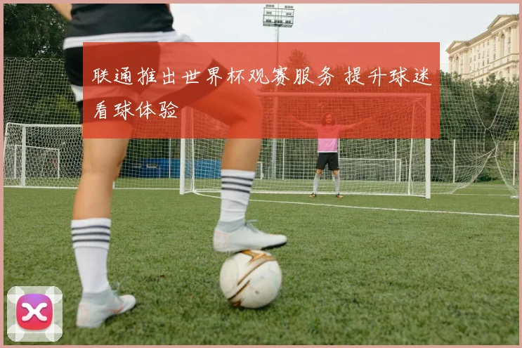 联通推出世界杯观赛服务 提升球迷看球体验