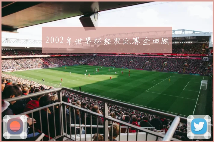 2002年世界杯经典比赛全回顾