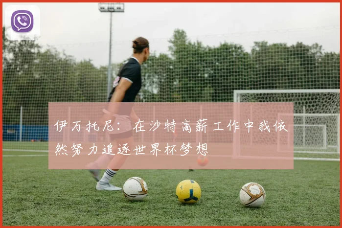 伊万托尼：在沙特高薪工作中我依然努力追逐世界杯梦想