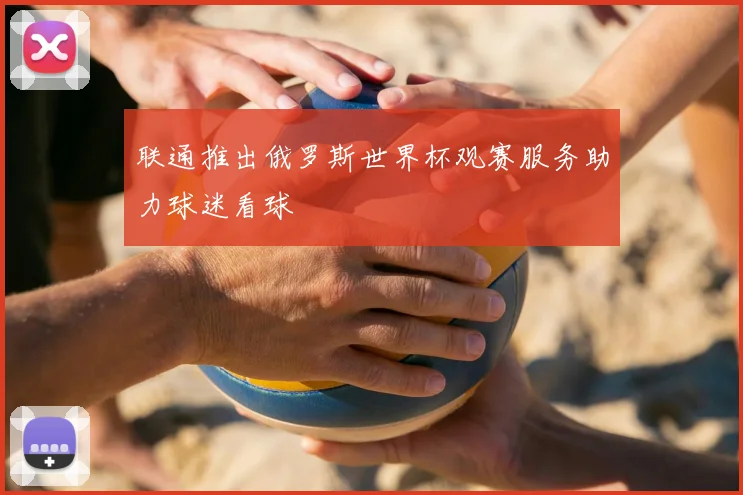 联通推出俄罗斯世界杯观赛服务助力球迷看球