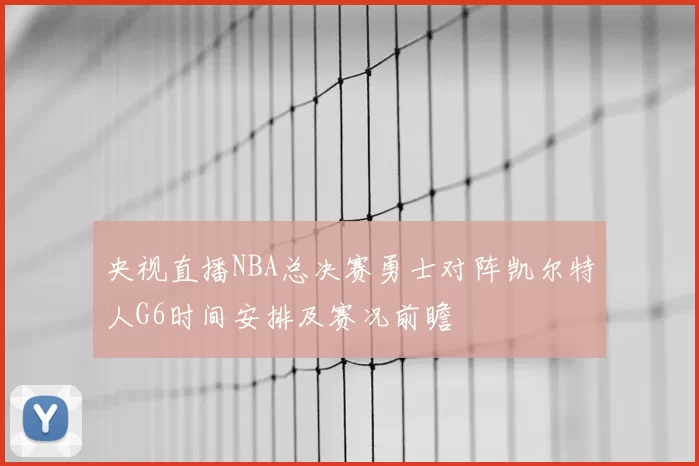 央视直播NBA总决赛勇士对阵凯尔特人G6时间安排及赛况前瞻