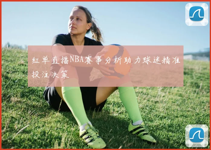 红单直播NBA赛事分析助力球迷精准投注决策