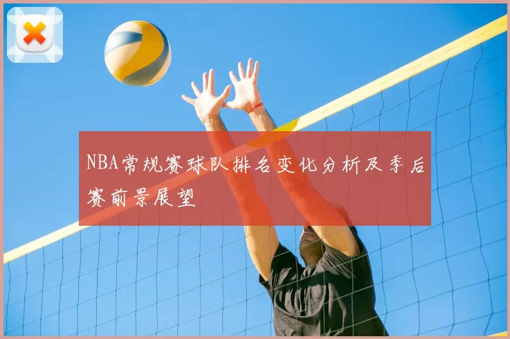 NBA常规赛球队排名变化分析及季后赛前景展望