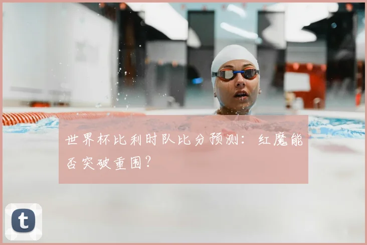 世界杯比利时队比分预测：红魔能否突破重围？
