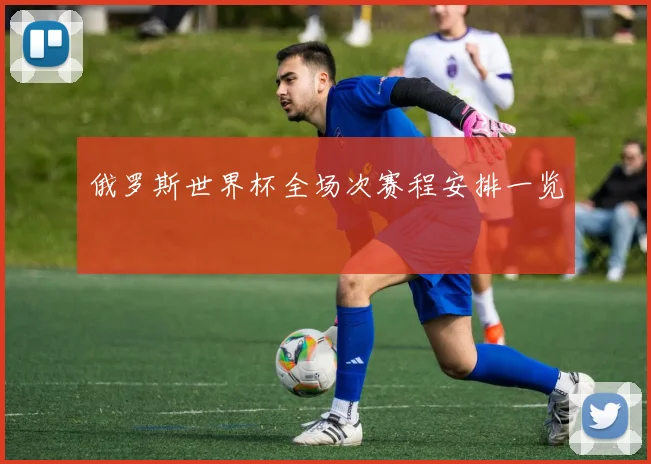 俄罗斯世界杯全场次赛程安排一览
