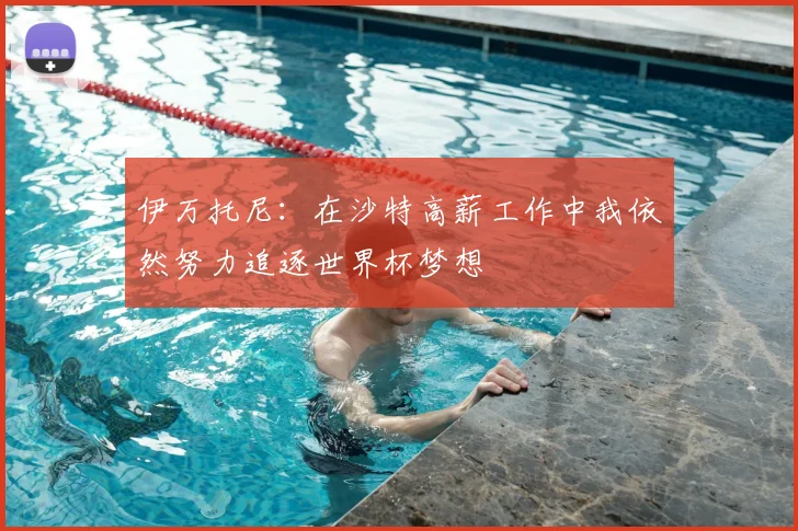 伊万托尼:在沙特高薪工作中我依然努力追逐世界杯梦想