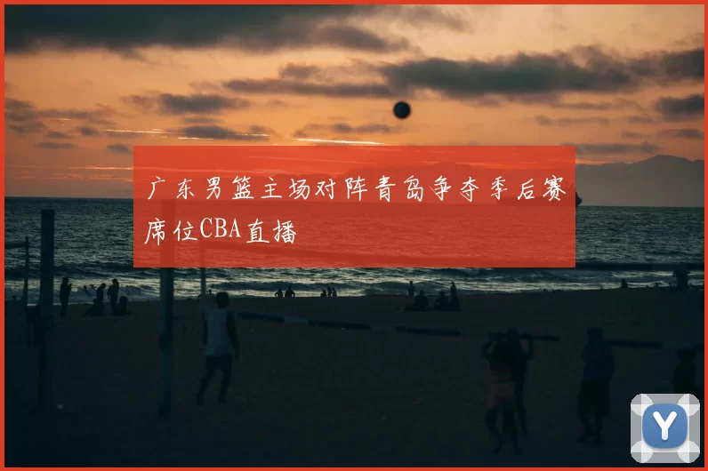 广东男篮主场对阵青岛争夺季后赛席位CBA直播