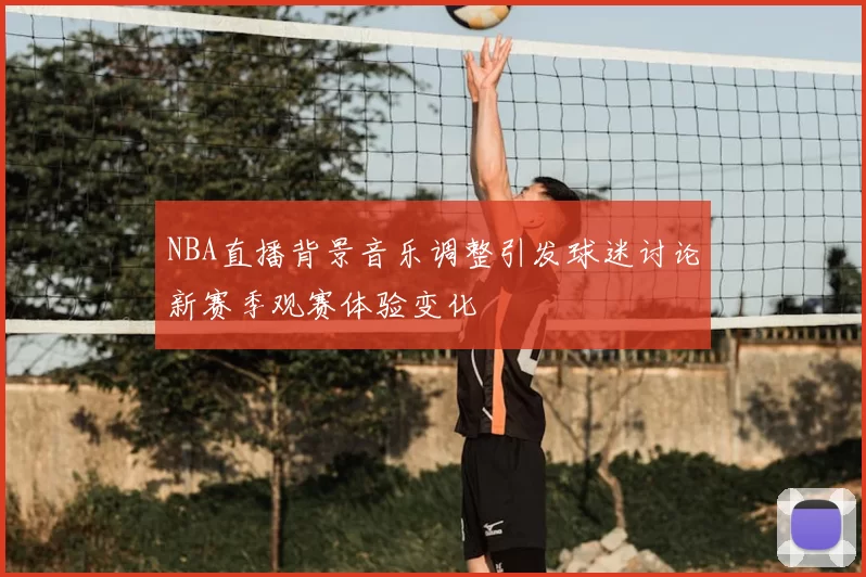 NBA直播背景音乐调整引发球迷讨论新赛季观赛体验变化