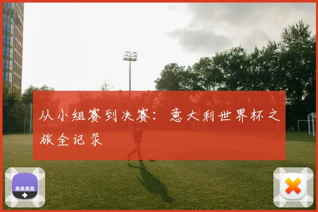 从小组赛到决赛：意大利世界杯之旅全记录
