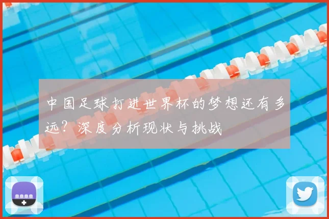 中国足球打进世界杯的梦想还有多远？深度分析现状与挑战