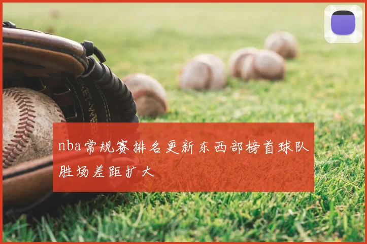 nba常规赛排名更新东西部榜首球队胜场差距扩大