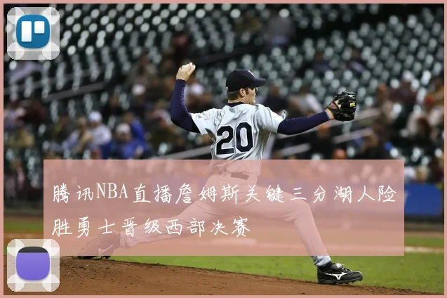 腾讯NBA直播詹姆斯关键三分湖人险胜勇士晋级西部决赛