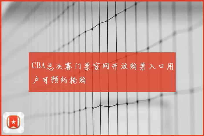 CBA总决赛门票官网开放购票入口用户可预约抢购