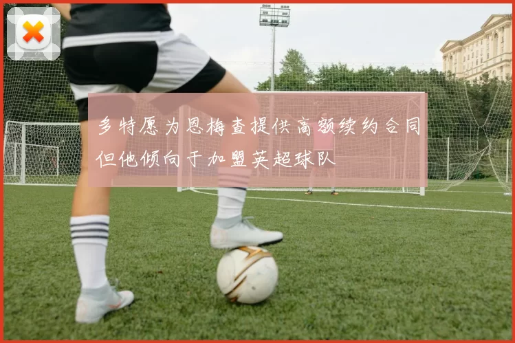 多特愿为恩梅查提供高额续约合同但他倾向于加盟英超球队