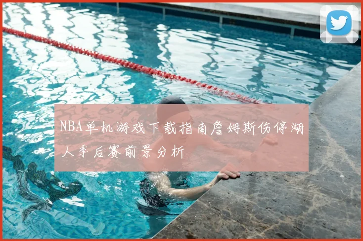 NBA单机游戏下载指南詹姆斯伤停湖人季后赛前景分析