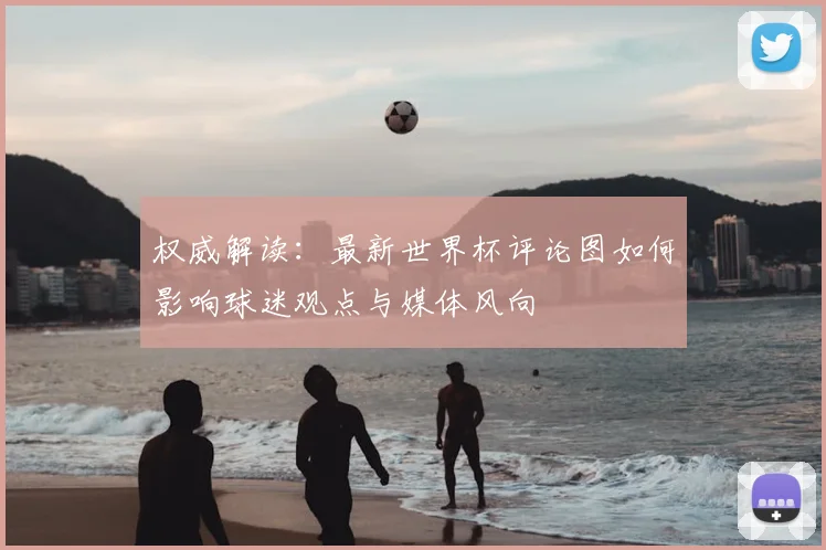 权威解读：最新世界杯评论图如何影响球迷观点与媒体风向