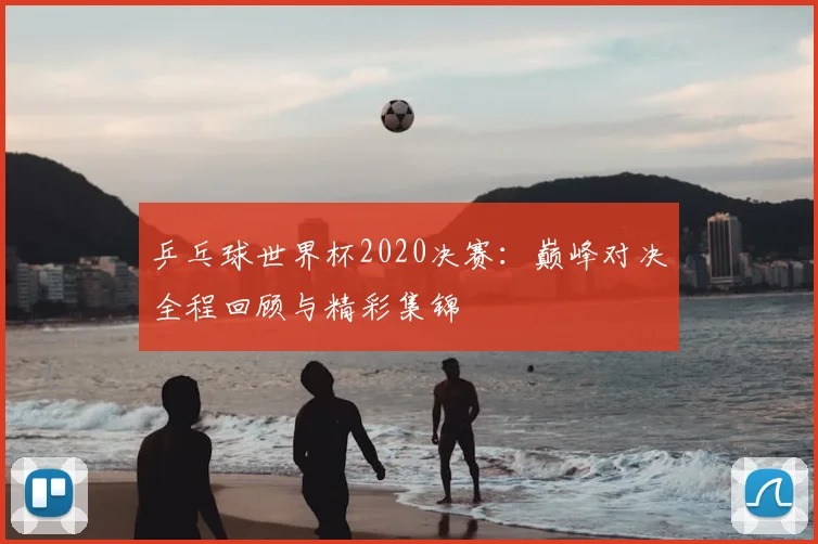 乒乓球世界杯2020决赛：巅峰对决全程回顾与精彩集锦